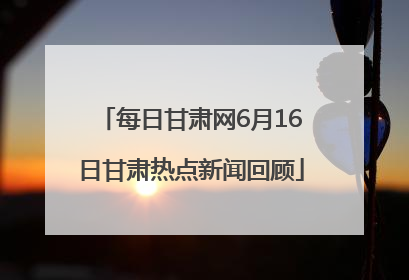每日甘肃网6月16日甘肃热点新闻回顾